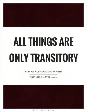 All things are only transitory Picture Quote #1