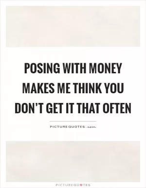 Posing with money makes me think you don’t get it that often Picture Quote #1