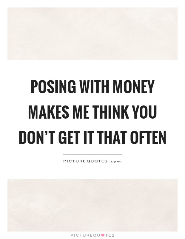 Posing with money makes me think you don't get it that often Picture Quote #1