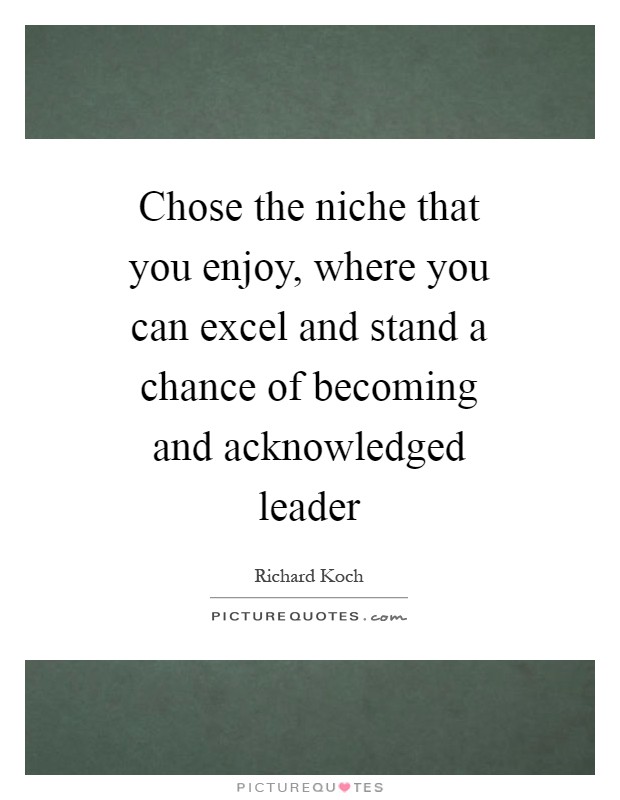 Chose the niche that you enjoy, where you can excel and stand a chance of becoming and acknowledged leader Picture Quote #1