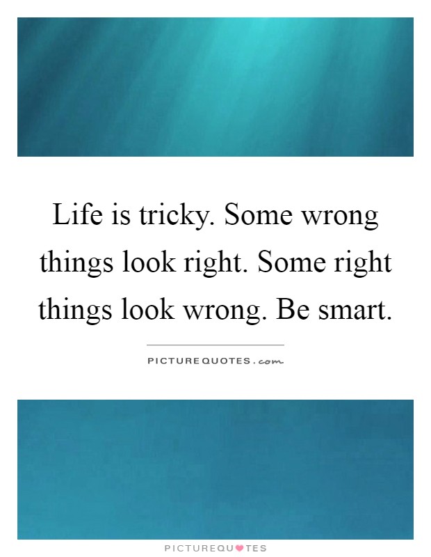 Life is tricky. Some wrong things look right. Some right things look wrong. Be smart Picture Quote #1
