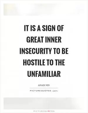 It is a sign of great inner insecurity to be hostile to the unfamiliar Picture Quote #1