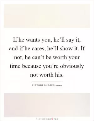 If he wants you, he’ll say it, and if he cares, he’ll show it. If not, he can’t be worth your time because you’re obviously not worth his Picture Quote #1