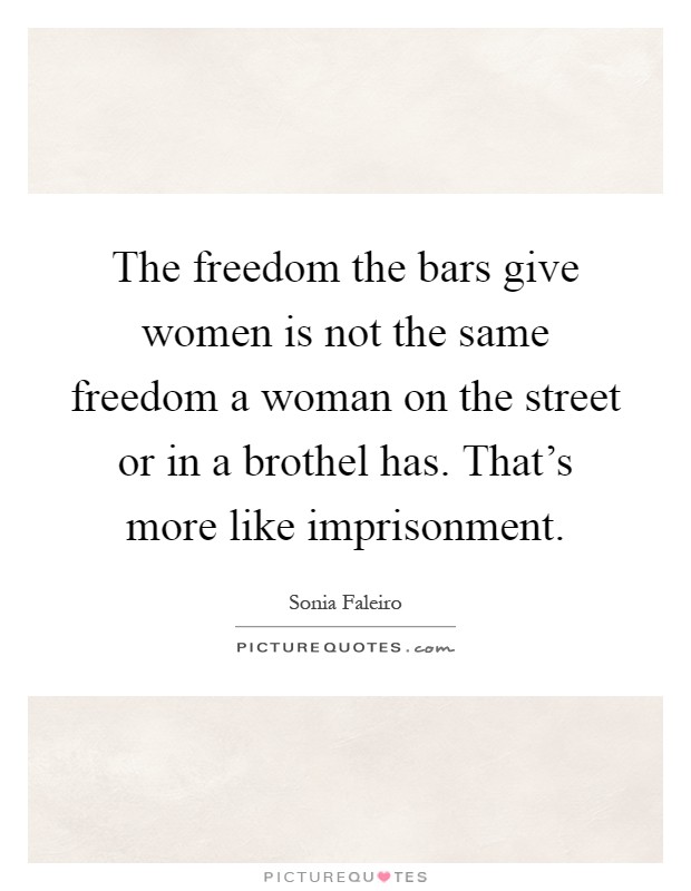 The freedom the bars give women is not the same freedom a woman on the street or in a brothel has. That's more like imprisonment Picture Quote #1
