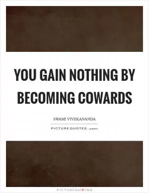 You gain nothing by becoming cowards Picture Quote #1