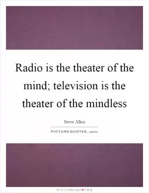 Radio is the theater of the mind; television is the theater of the mindless Picture Quote #1