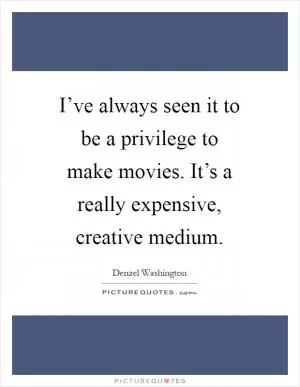 I’ve always seen it to be a privilege to make movies. It’s a really expensive, creative medium Picture Quote #1