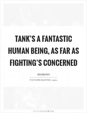 Tank’s a fantastic human being, as far as fighting’s concerned Picture Quote #1