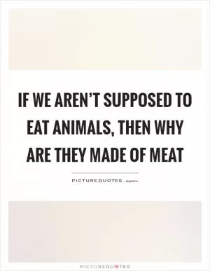 If we aren’t supposed to eat animals, then why are they made of meat Picture Quote #1