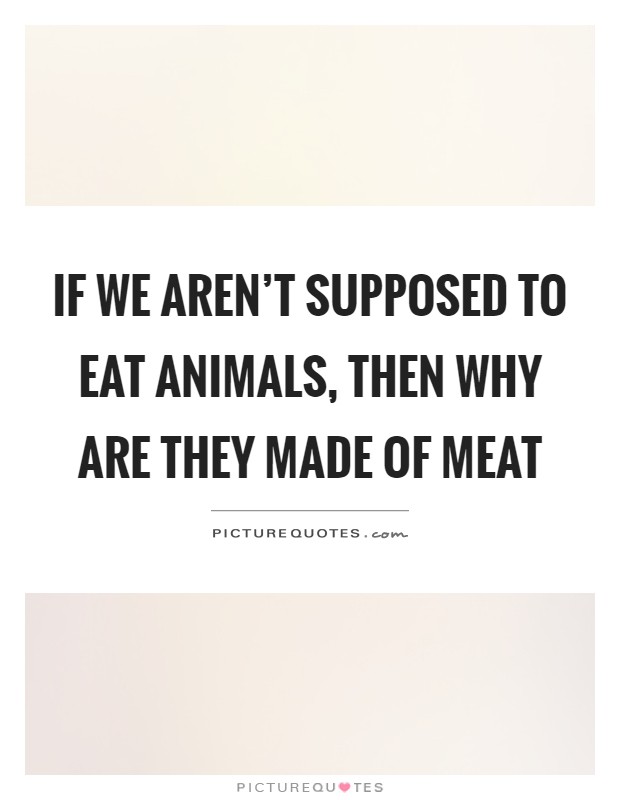 If we aren't supposed to eat animals, then why are they made of meat Picture Quote #1