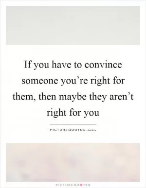 If you have to convince someone you’re right for them, then maybe they aren’t right for you Picture Quote #1