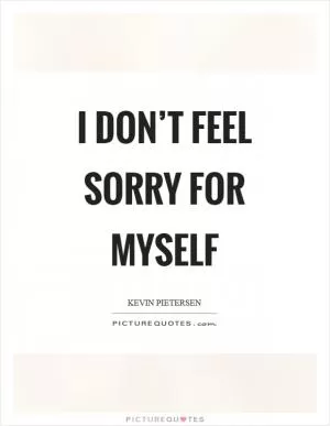 I don’t feel sorry for myself Picture Quote #1