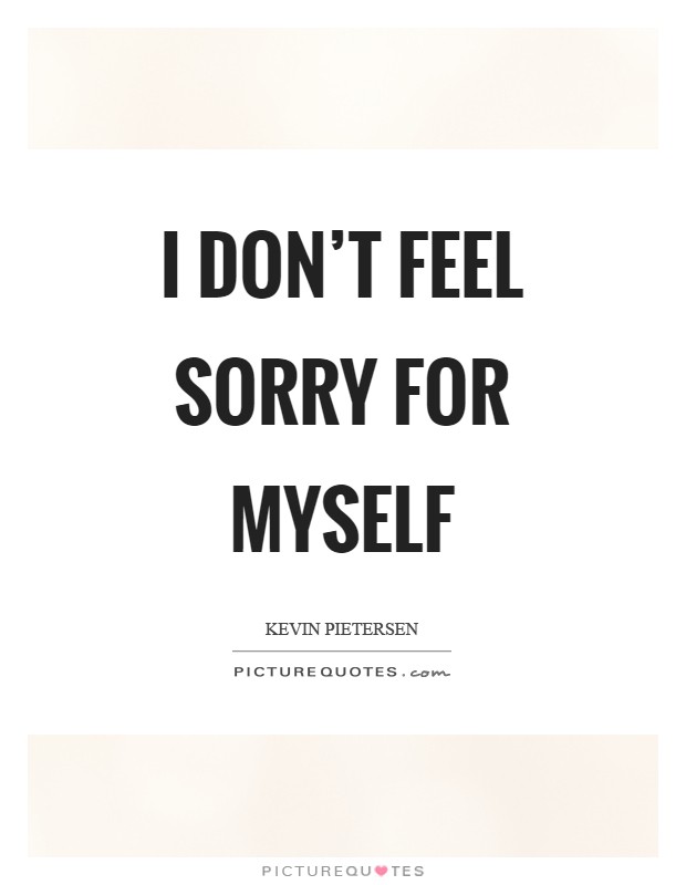I don't feel sorry for myself Picture Quote #1