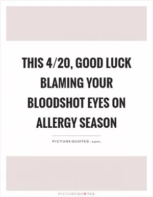 This 4/20, good luck blaming your bloodshot eyes on allergy season Picture Quote #1