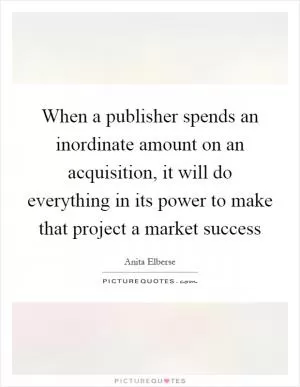 When a publisher spends an inordinate amount on an acquisition, it will do everything in its power to make that project a market success Picture Quote #1