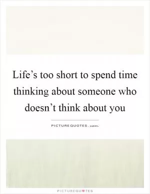 Life’s too short to spend time thinking about someone who doesn’t think about you Picture Quote #1