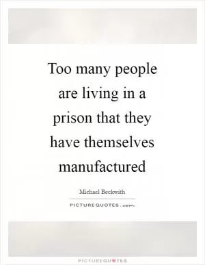 Too many people are living in a prison that they have themselves manufactured Picture Quote #1