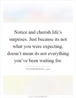Notice and cherish life’s surprises. Just because its not what you were expecting, doesn’t mean its not everything you’ve been waiting for Picture Quote #1