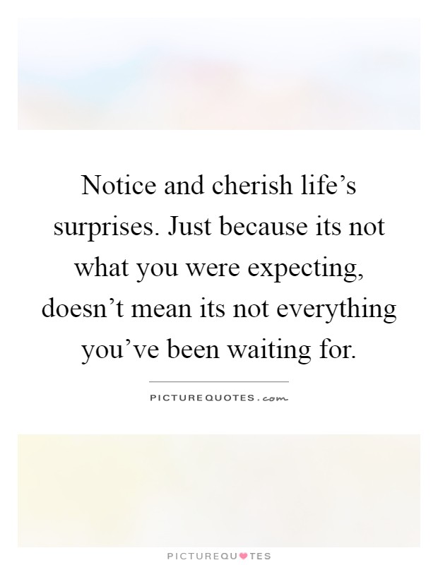 Notice and cherish life's surprises. Just because its not what you were expecting, doesn't mean its not everything you've been waiting for Picture Quote #1