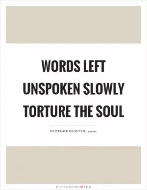 Words left unspoken slowly torture the soul Picture Quote #1