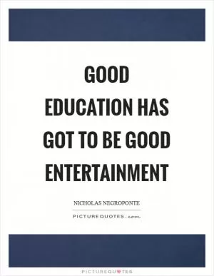 Good education has got to be good entertainment Picture Quote #1