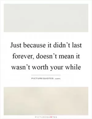 Just because it didn’t last forever, doesn’t mean it wasn’t worth your while Picture Quote #1