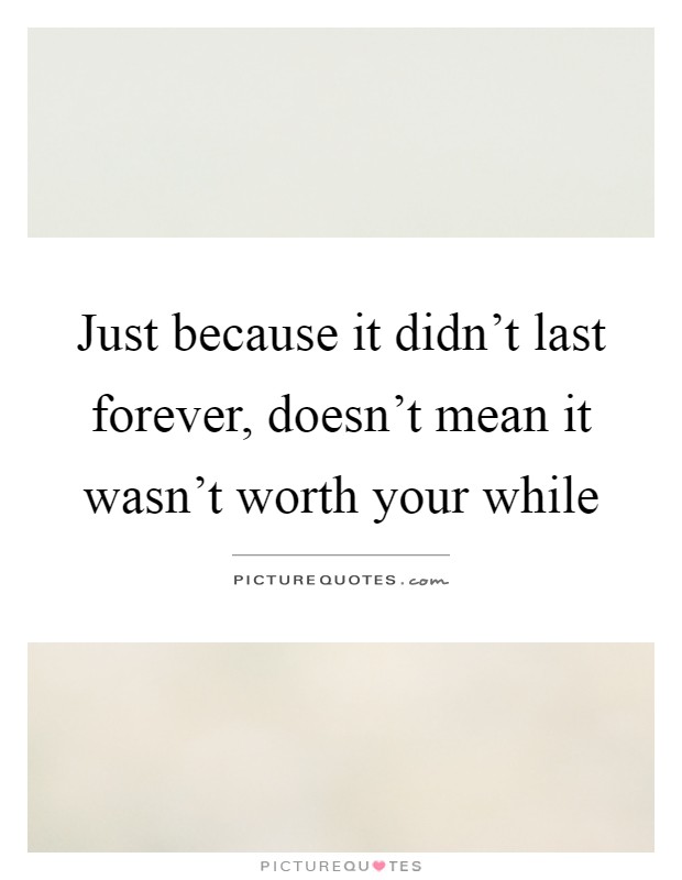 Just because it didn't last forever, doesn't mean it wasn't worth your while Picture Quote #1