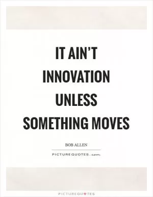It ain’t innovation unless something moves Picture Quote #1