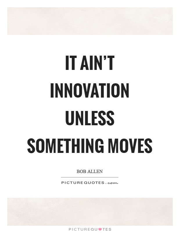It ain't innovation unless something moves Picture Quote #1