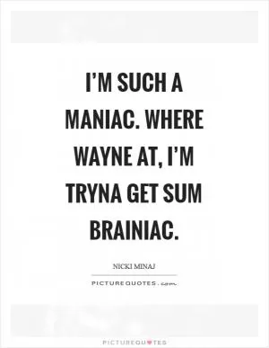 I’m such a maniac. Where wayne at, I’m tryna get sum brainiac Picture Quote #1