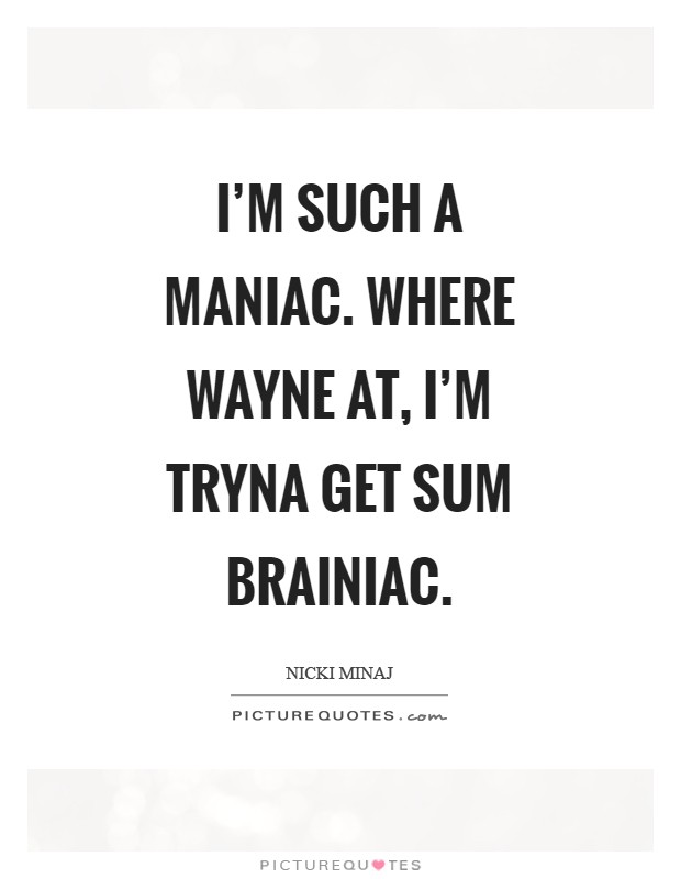 I'm such a maniac. Where wayne at, I'm tryna get sum brainiac Picture Quote #1