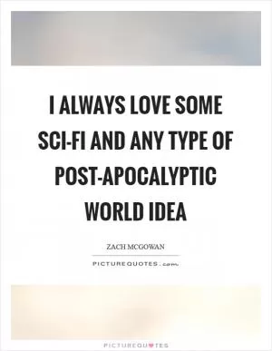 I always love some sci-fi and any type of post-apocalyptic world idea Picture Quote #1
