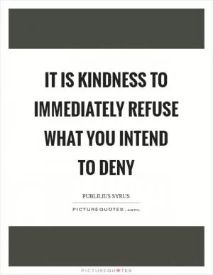 It is kindness to immediately refuse what you intend to deny Picture Quote #1