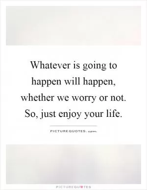 Whatever is going to happen will happen, whether we worry or not. So, just enjoy your life Picture Quote #1