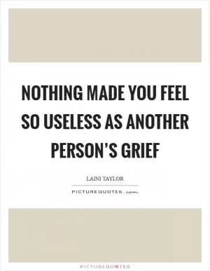Nothing made you feel so useless as another person’s grief Picture Quote #1