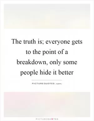 The truth is; everyone gets to the point of a breakdown, only some people hide it better Picture Quote #1