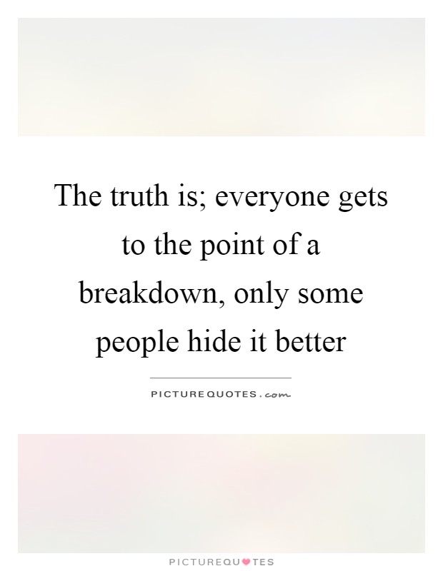 The truth is; everyone gets to the point of a breakdown, only some people hide it better Picture Quote #1