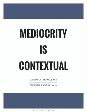 Mediocrity is contextual Picture Quote #1