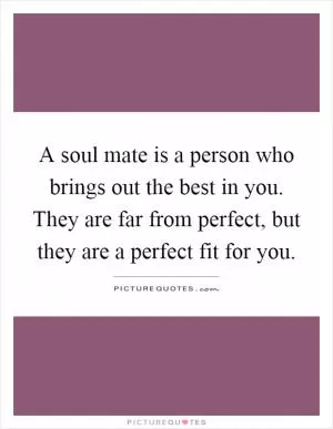 A soul mate is a person who brings out the best in you. They are far from perfect, but they are a perfect fit for you Picture Quote #1