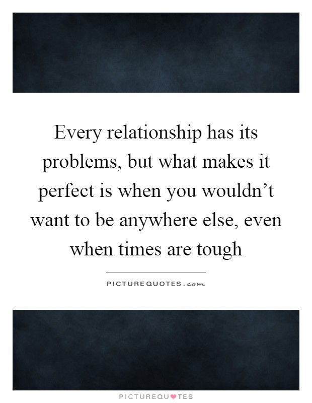 Every relationship has its problems, but what makes it perfect is when you wouldn't want to be anywhere else, even when times are tough Picture Quote #1