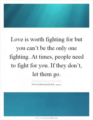 Love is worth fighting for but you can’t be the only one fighting. At times, people need to fight for you. If they don’t, let them go Picture Quote #1