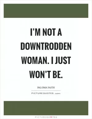 I’m not a downtrodden woman. I just won’t be Picture Quote #1