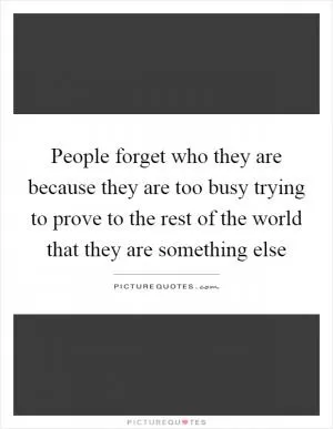 People forget who they are because they are too busy trying to prove to the rest of the world that they are something else Picture Quote #1