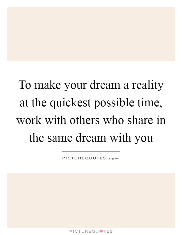 To make your dream a reality at the quickest possible time, work with others who share in the same dream with you Picture Quote #1