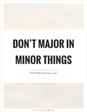 Don’t major in minor things Picture Quote #1