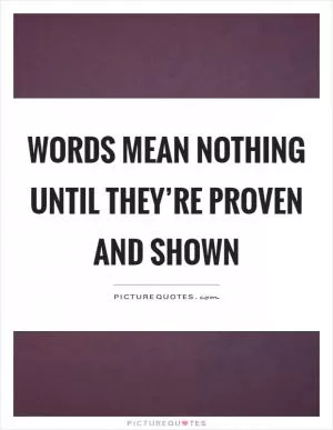 Words mean nothing until they’re proven and shown Picture Quote #1