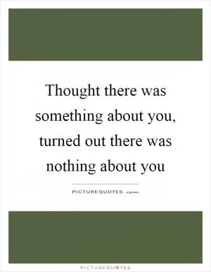 Thought there was something about you, turned out there was nothing about you Picture Quote #1