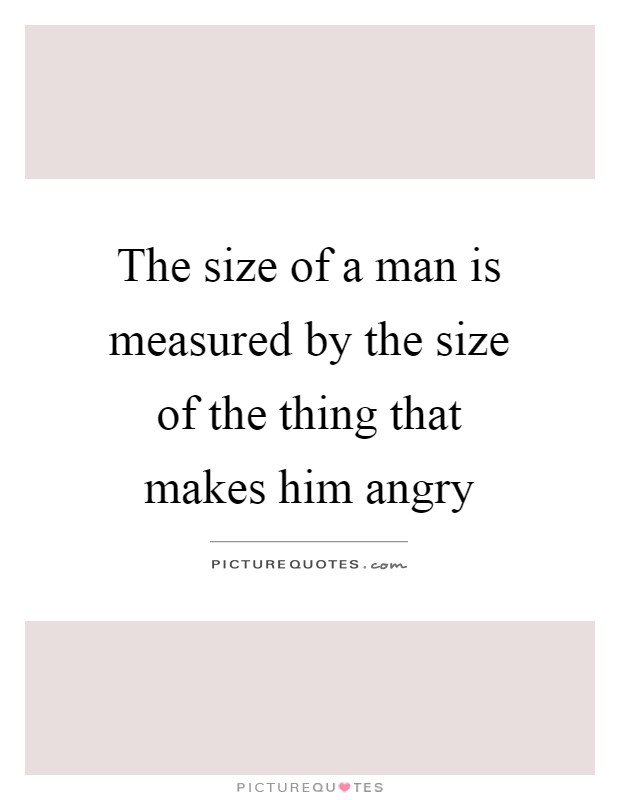 The size of a man is measured by the size of the thing that makes him angry Picture Quote #1