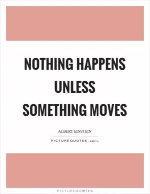 Nothing happens unless something moves Picture Quote #1