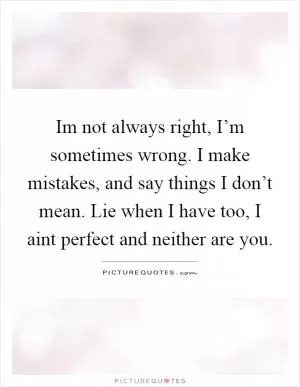 Im not always right, I’m sometimes wrong. I make mistakes, and say things I don’t mean. Lie when I have too, I aint perfect and neither are you Picture Quote #1